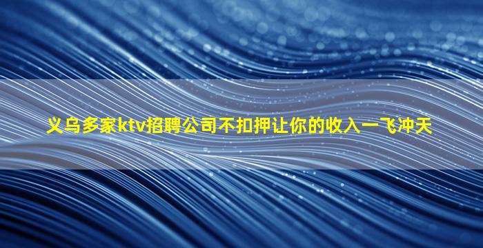 义乌多家ktv招聘公司不扣押让你的收入一飞冲天